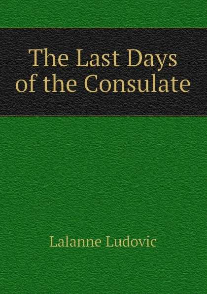 Обложка книги The Last Days of the Consulate, Lalanne Ludovic
