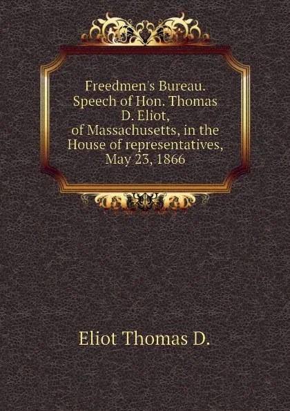 Обложка книги Freedmen.s Bureau. Speech of Hon. Thomas D. Eliot, of Massachusetts, in the House of representatives, May 23, 1866, Eliot Thomas D.