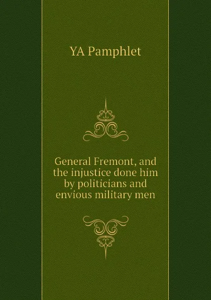 Обложка книги General Fremont, and the injustice done him by politicians and envious military men, YA Pamphlet