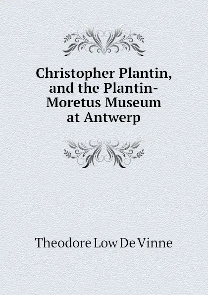 Обложка книги Christopher Plantin, and the Plantin-Moretus Museum at Antwerp, Theodore Low de Vinne