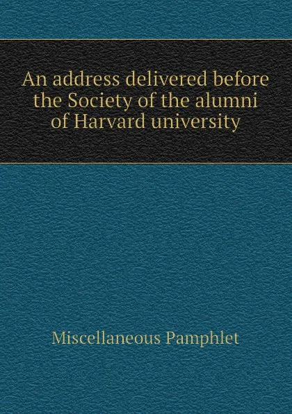 Обложка книги An address delivered before the Society of the alumni of Harvard university, Miscellaneous Pamphlet