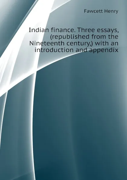 Обложка книги Indian finance. Three essays, (republished from the Nineteenth century,) with an introduction and appendix, Fawcett Henry