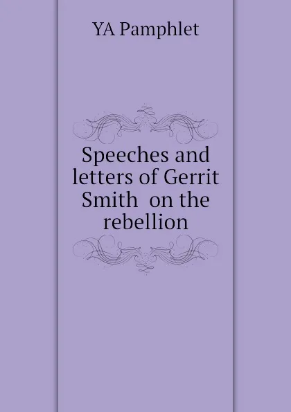 Обложка книги Speeches and letters of Gerrit Smith  on the rebellion, YA Pamphlet