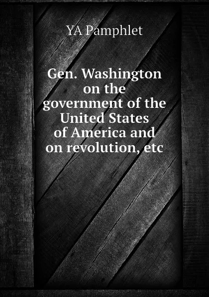 Обложка книги Gen. Washington on the government of the United States of America and on revolution, etc, YA Pamphlet