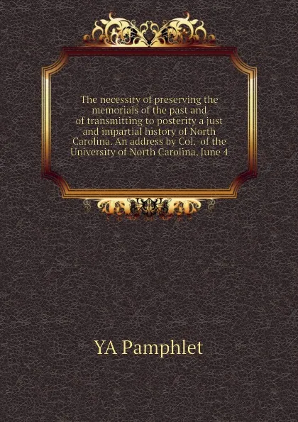 Обложка книги The necessity of preserving the memorials of the past and of transmitting to posterity a just and impartial history of North Carolina. An address by Col.  of the University of North Carolina, June 4, YA Pamphlet