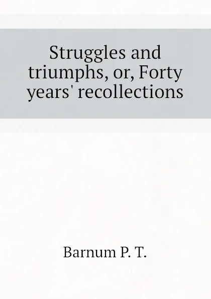 Обложка книги Struggles and triumphs, or, Forty years. recollections, Barnum P. T.