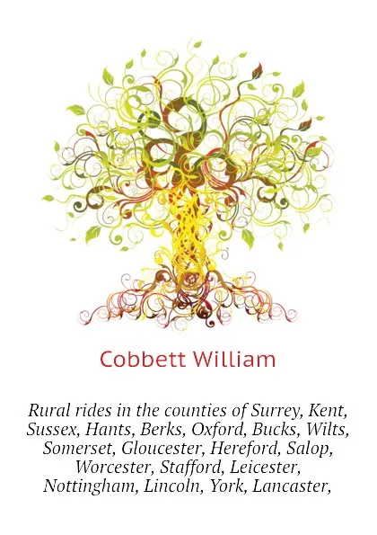 Обложка книги Rural rides in the counties of Surrey, Kent, Sussex, Hants, Berks, Oxford, Bucks, Wilts, Somerset, Gloucester, Hereford, Salop, Worcester, Stafford, Leicester,  Nottingham, Lincoln, York, Lancaster,, Cobbett William