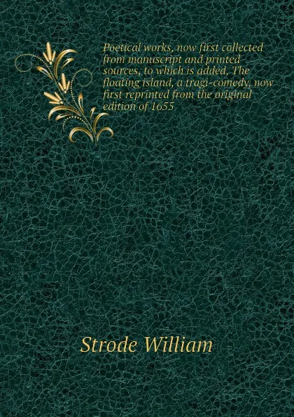 Обложка книги Poetical works, now first collected from manuscript and printed sources, to which is added, The floating island, a tragi-comedy, now first reprinted from the original edition of 1655, Strode William