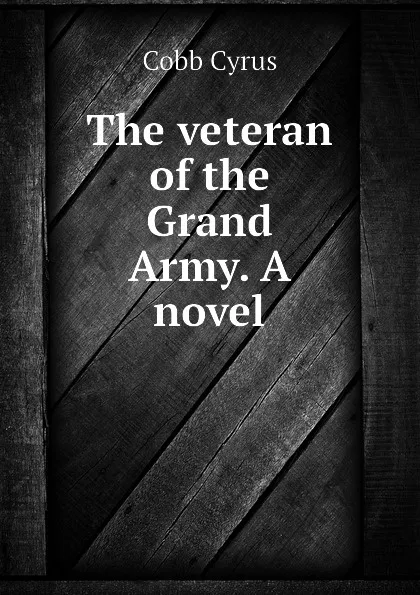 Обложка книги The veteran of the Grand Army. A novel, Cobb Cyrus