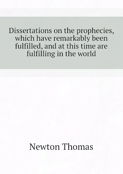 Обложка книги Dissertations on the prophecies, which have remarkably been fulfilled, and at this time are fulfilling in the world, Newton Thomas