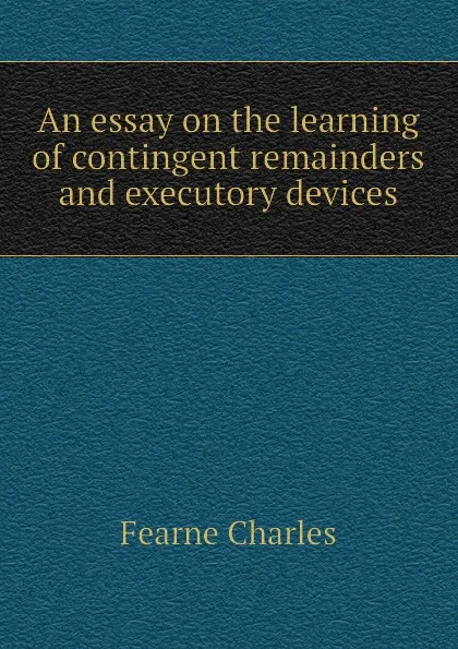 Обложка книги An essay on the learning of contingent remainders and executory devices, Fearne Charles