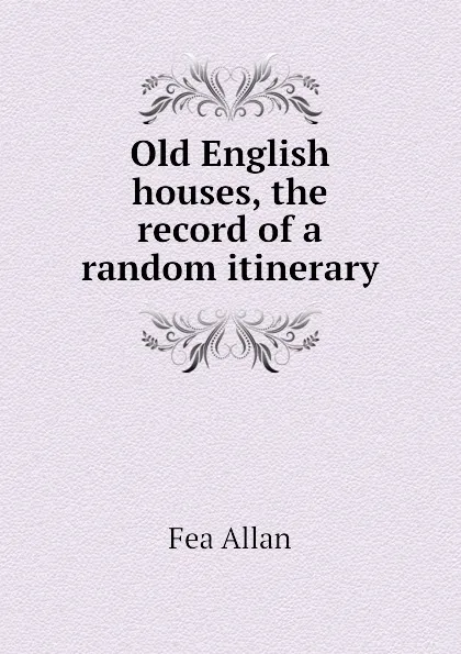 Обложка книги Old English houses, the record of a random itinerary, Fea Allan