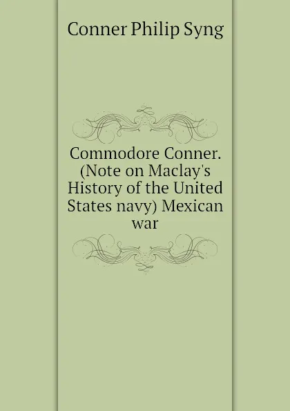 Обложка книги Commodore Conner. (Note on Maclay.s History of the United States navy) Mexican war, Conner Philip Syng