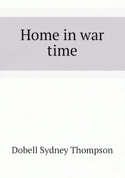 Обложка книги Home in war time, Dobell Sydney Thompson