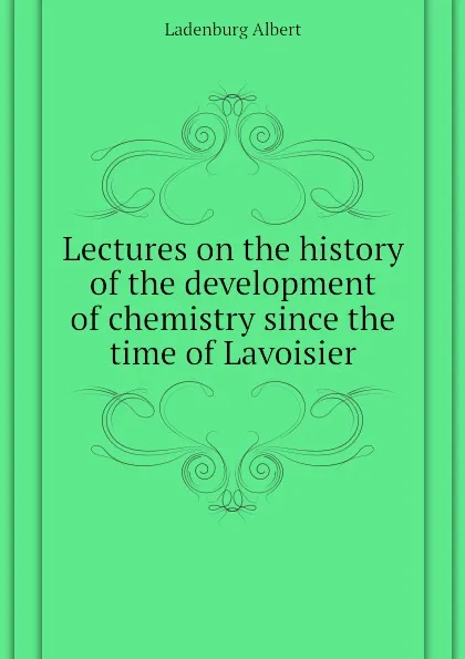 Обложка книги Lectures on the history of the development of chemistry since the time of Lavoisier, Ladenburg Albert