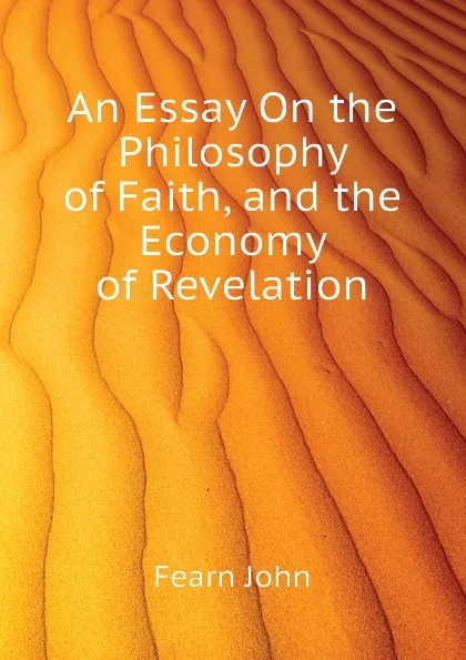 Обложка книги An Essay On the Philosophy of Faith, and the Economy of Revelation, Fearn John