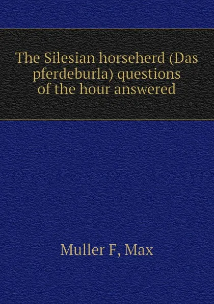 Обложка книги The Silesian horseherd (Das pferdeburla) questions of the hour answered, Muller F, Max