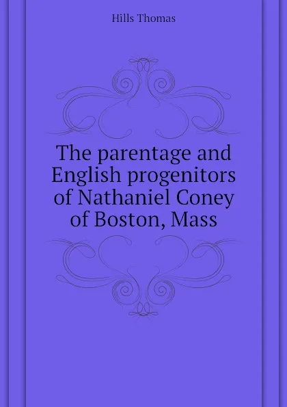 Обложка книги The parentage and English progenitors of Nathaniel Coney of Boston, Mass, Hills Thomas