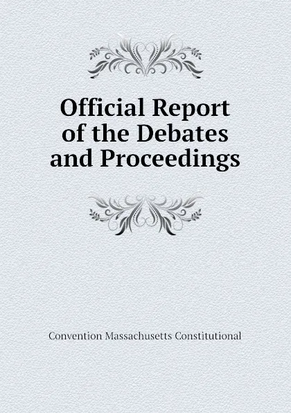 Обложка книги Official Report of the Debates and Proceedings, Convention Massachusetts Constitutional