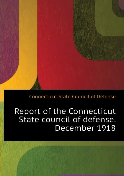 Обложка книги Report of the Connecticut State council of defense. December 1918, Connecticut State Council of Defense