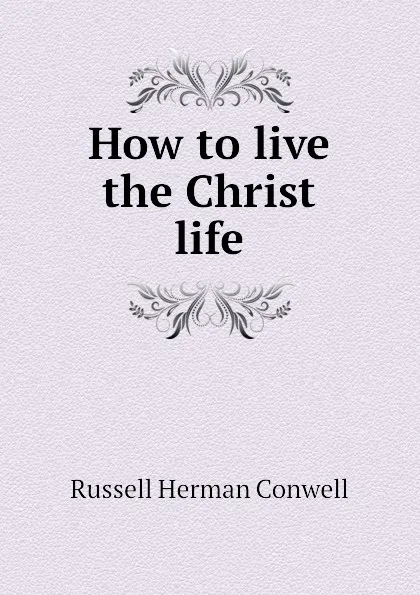 Обложка книги How to live the Christ life, Conwell Russell Herman