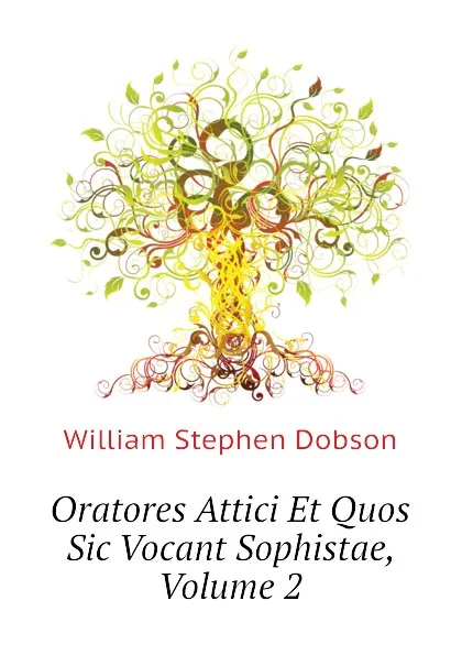 Обложка книги Oratores Attici Et Quos Sic Vocant Sophistae, Volume 2, Dobson William Stephen