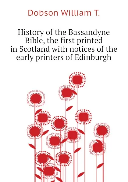 Обложка книги History of the Bassandyne Bible, the first printed in Scotland with notices of the early printers of Edinburgh, Dobson William T.