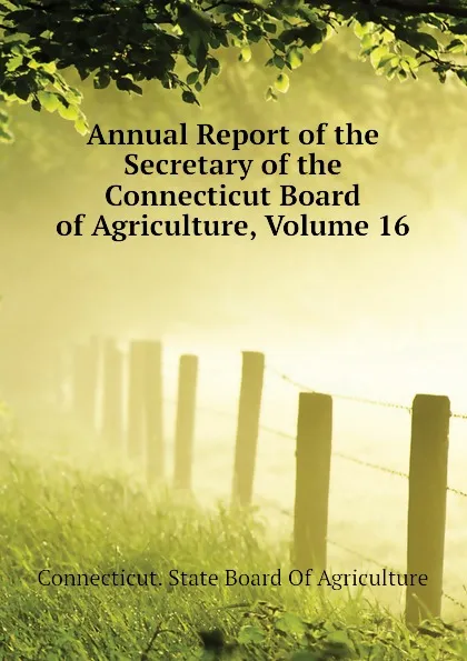 Обложка книги Annual Report of the Secretary of the Connecticut Board of Agriculture, Volume 16, Connecticut. State Board Of Agriculture