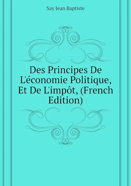 Обложка книги Des Principes De L.economie Politique, Et De L.impot, (French Edition), Say Jean Baptiste