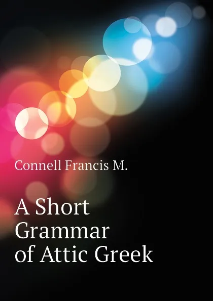 Обложка книги A Short Grammar of Attic Greek, Connell Francis M.