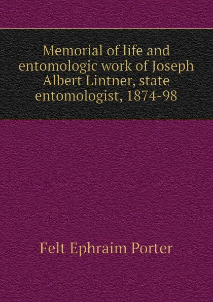 Обложка книги Memorial of life and entomologic work of Joseph Albert Lintner, state entomologist, 1874-98, Felt Ephraim Porter