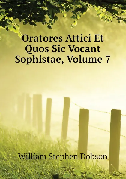 Обложка книги Oratores Attici Et Quos Sic Vocant Sophistae, Volume 7, Dobson William Stephen