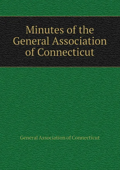 Обложка книги Minutes of the General Association of Connecticut, General Association of Connecticut