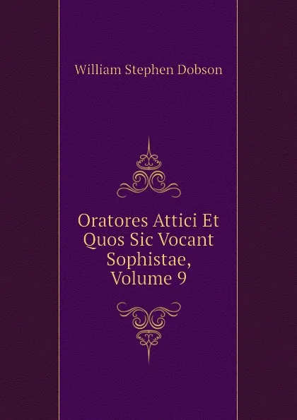 Обложка книги Oratores Attici Et Quos Sic Vocant Sophistae, Volume 9, Dobson William Stephen