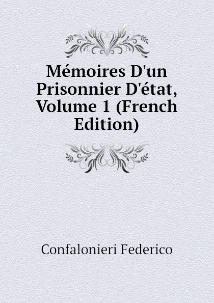 Обложка книги Memoires D.un Prisonnier D.etat, Volume 1 (French Edition), Confalonieri Federico