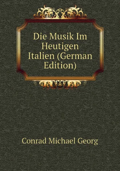 Обложка книги Die Musik Im Heutigen Italien (German Edition), Conrad Michael Georg