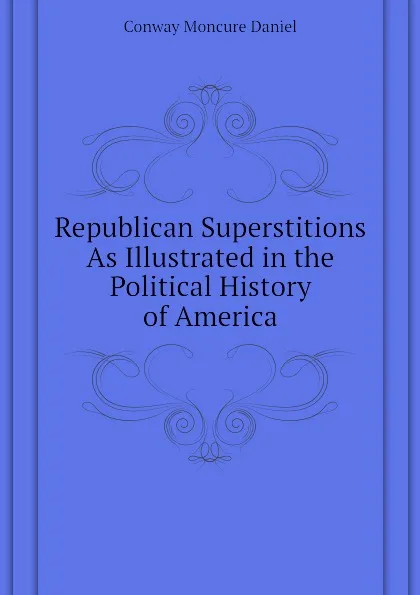 Обложка книги Republican Superstitions As Illustrated in the Political History of America, Conway Moncure Daniel