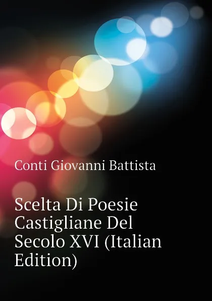 Обложка книги Scelta Di Poesie Castigliane Del Secolo XVI (Italian Edition), Conti Giovanni Battista