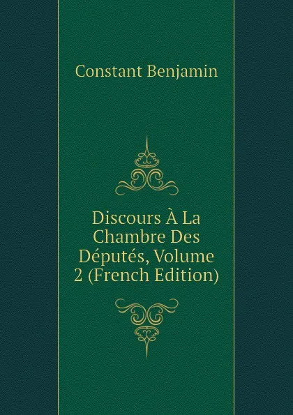 Обложка книги Discours A La Chambre Des Deputes, Volume 2 (French Edition), Constant Benjamin