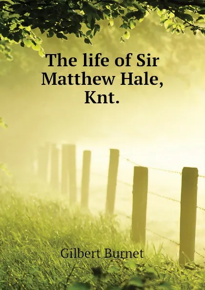 Обложка книги The life of Sir Matthew Hale, Knt., Burnet Gilbert