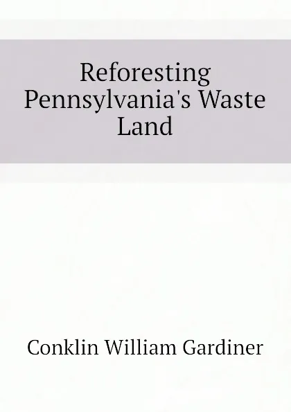 Обложка книги Reforesting Pennsylvania.s Waste Land, Conklin William Gardiner