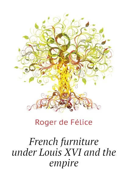 Обложка книги French furniture under Louis XVI and the empire, Roger de Félice