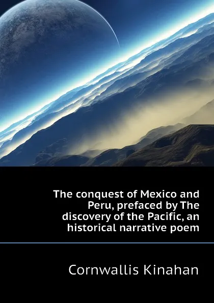 Обложка книги The conquest of Mexico and Peru, prefaced by The discovery of the Pacific, an historical narrative poem, Cornwallis Kinahan