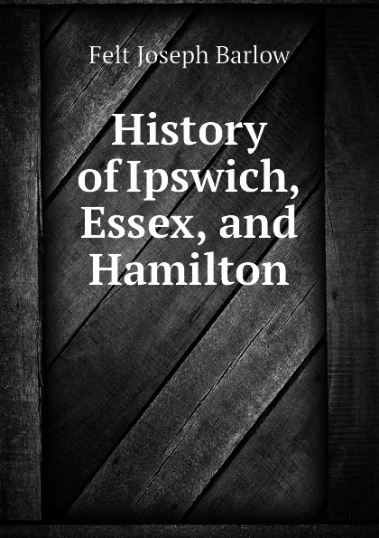 Обложка книги History of Ipswich, Essex, and Hamilton, Joseph B. Felt