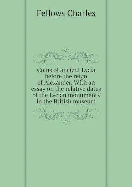 Обложка книги Coins of ancient Lycia before the reign of Alexander. With an essay on the relative dates of the Lycian monuments in the British museum, Fellows Charles