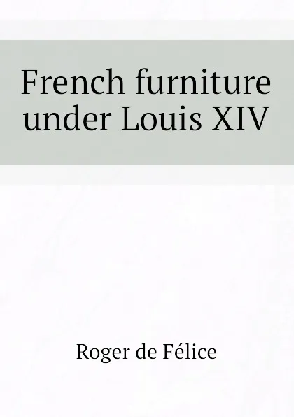 Обложка книги French furniture under Louis XIV, Roger de Félice