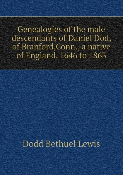 Обложка книги Genealogies of the male descendants of Daniel Dod, of Branford,Conn., a native of England. 1646 to 1863, Dodd Bethuel Lewis