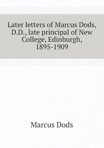 Обложка книги Later letters of Marcus Dods, D.D., late principal of New College, Edinburgh, 1895-1909, Marcus Dods