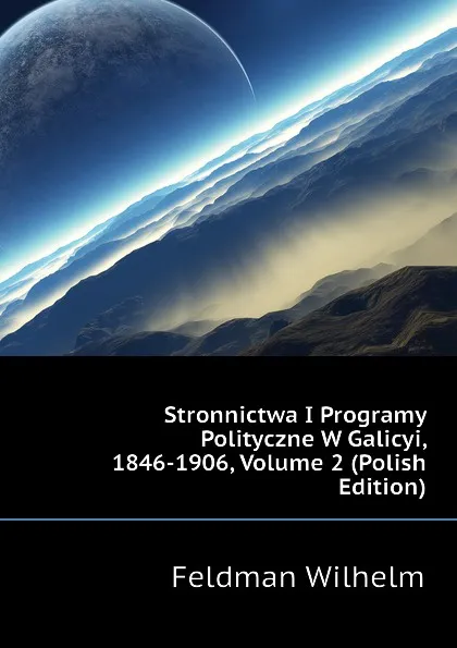 Обложка книги Stronnictwa I Programy Polityczne W Galicyi, 1846-1906, Volume 2 (Polish Edition), Feldman Wilhelm