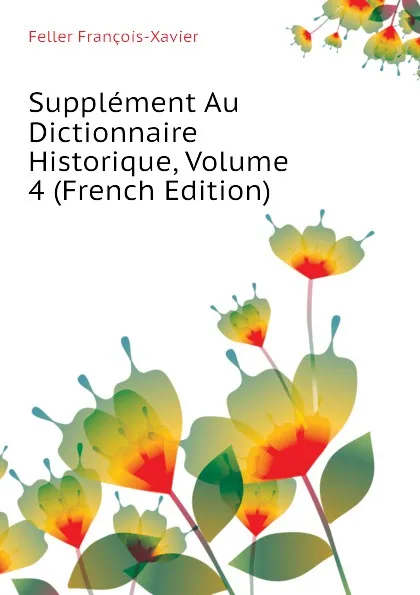 Обложка книги Supplement Au Dictionnaire Historique, Volume 4 (French Edition), Feller François-Xavier